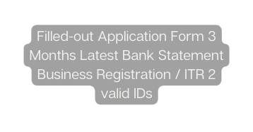 Filled out Application Form 3 Months Latest Bank Statement Business Registration ITR 2 valid IDs