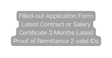 Filled out Application Form Latest Contract or Salary Certificate 3 Months Latest Proof of Remittance 2 valid IDs